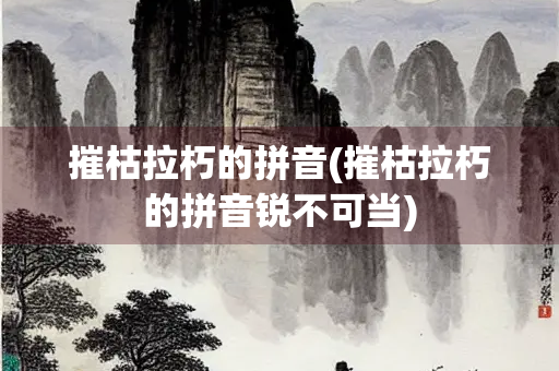 摧枯拉朽的拼音(摧枯拉朽的拼音锐不可当) 摧枯拉朽的拼音(摧枯拉朽的拼音锐不可当)