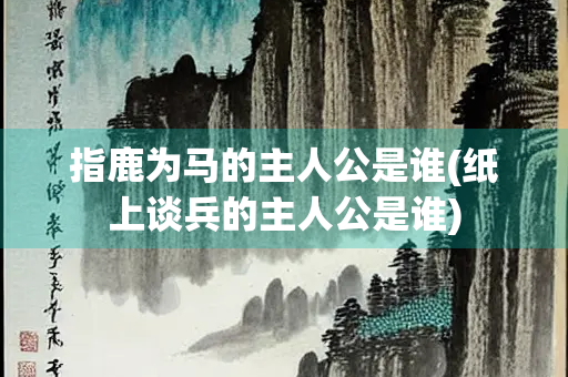 指鹿为马的主人公是谁(纸上谈兵的主人公是谁) 指鹿为马的主人公是谁(纸上谈兵的主人公是谁)