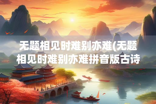 无题相见时难别亦难(无题相见时难别亦难拼音版古诗) 无题相见时难别亦难(无题相见时难别亦难拼音版古诗)