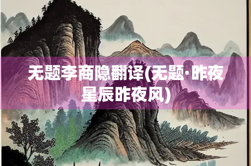 无题李商隐翻译(无题·昨夜星辰昨夜风) 无题李商隐翻译(无题·昨夜星辰昨夜风)