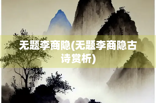 无题李商隐(无题李商隐古诗赏析)