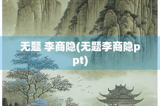 无题 李商隐(无题李商隐ppt) 无题 李商隐(无题李商隐ppt)