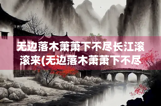 无边落木萧萧下不尽长江滚滚来(无边落木萧萧下不尽长江滚滚来作者) 无边落木萧萧下不尽长江滚滚来(无边落木萧萧下不尽长江滚滚来作者)