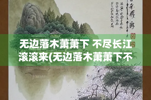 无边落木萧萧下 不尽长江滚滚来(无边落木萧萧下不尽长江滚滚来的意思) 无边落木萧萧下 不尽长江滚滚来(无边落木萧萧下不尽长江滚滚来的意思)