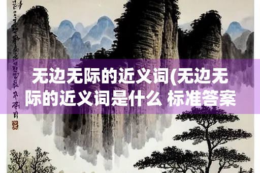 无边无际的近义词(无边无际的近义词是什么 标准答案) 无边无际的近义词(无边无际的近义词是什么 标准答案)
