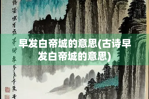 早发白帝城的意思(古诗早发白帝城的意思)