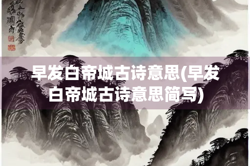 早发白帝城古诗意思(早发白帝城古诗意思简写) 早发白帝城古诗意思(早发白帝城古诗意思简写)