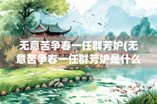 无意苦争春一任群芳妒(无意苦争春一任群芳妒是什么植物) 无意苦争春一任群芳妒(无意苦争春一任群芳妒是什么植物)