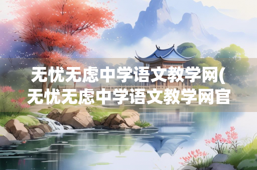 无忧无虑中学语文教学网(无忧无虑中学语文教学网官网) 无忧无虑中学语文教学网(无忧无虑中学语文教学网官网)