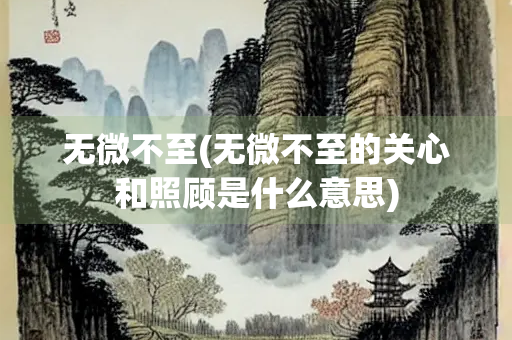 无微不至(无微不至的关心和照顾是什么意思) 无微不至(无微不至的关心和照顾是什么意思)