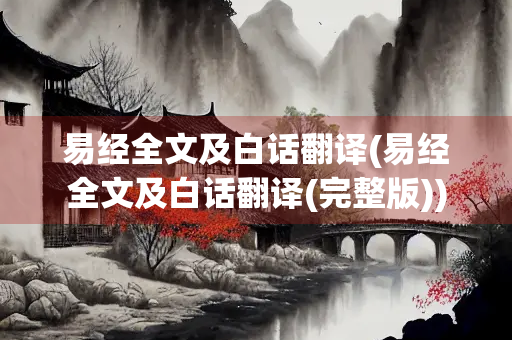 易经全文及白话翻译(易经全文及白话翻译(完整版)) 易经全文及白话翻译(易经全文及白话翻译(完整版))