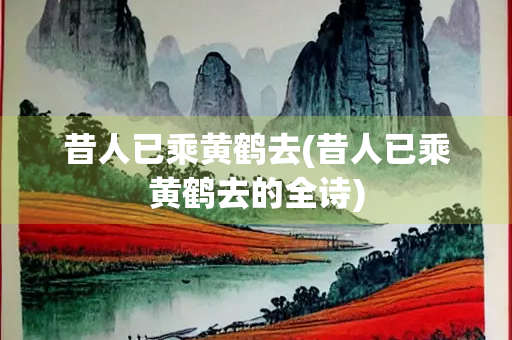 昔人已乘黄鹤去(昔人已乘黄鹤去的全诗) 昔人已乘黄鹤去(昔人已乘黄鹤去的全诗)