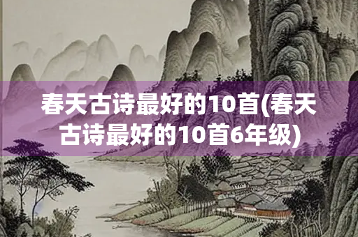 春天古诗最好的10首(春天古诗最好的10首6年级) 春天古诗最好的10首(春天古诗最好的10首6年级)