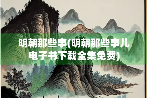 明朝那些事(明朝那些事儿电子书下载全集免费) 明朝那些事(明朝那些事儿电子书下载全集免费)