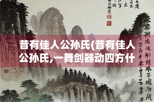 昔有佳人公孙氏(昔有佳人公孙氏,一舞剑器动四方什么意思) 昔有佳人公孙氏(昔有佳人公孙氏,一舞剑器动四方什么意思)