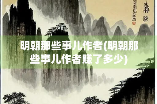 明朝那些事儿作者(明朝那些事儿作者赚了多少) 明朝那些事儿作者(明朝那些事儿作者赚了多少)