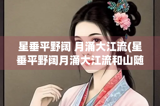 星垂平野阔 月涌大江流(星垂平野阔月涌大江流和山随尽江入大荒流的区别) 星垂平野阔 月涌大江流(星垂平野阔月涌大江流和山随尽江入大荒流的区别)