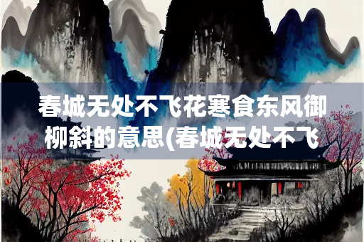 春城无处不飞花寒食东风御柳斜的意思(春城无处不飞花寒食东风御柳斜什么意思)