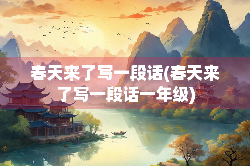 春天来了写一段话(春天来了写一段话一年级) 春天来了写一段话(春天来了写一段话一年级)