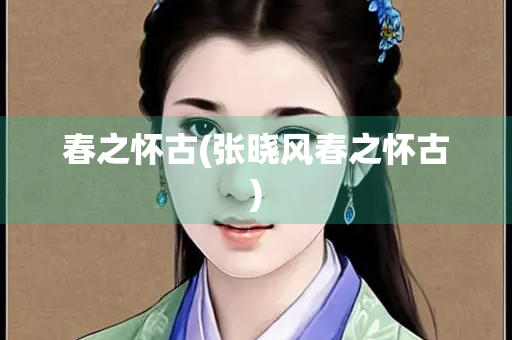 春之怀古(张晓风春之怀古) 春之怀古(张晓风春之怀古)