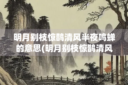 明月别枝惊鹊清风半夜鸣蝉的意思(明月别枝惊鹊清风半夜鸣蝉的意思)