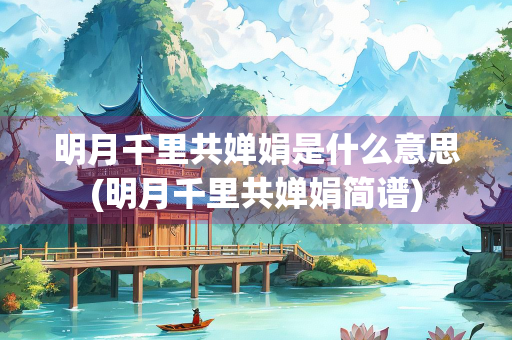 明月千里共婵娟是什么意思(明月千里共婵娟简谱)