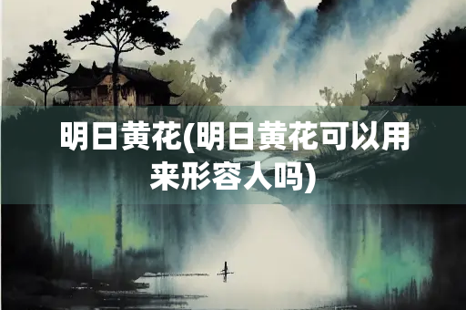 明日黄花(明日黄花可以用来形容人吗)