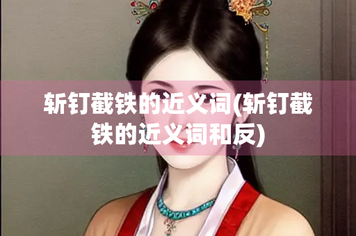 斩钉截铁的近义词(斩钉截铁的近义词和反) 斩钉截铁的近义词(斩钉截铁的近义词和反)
