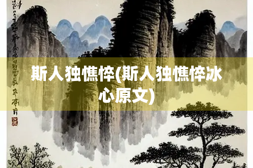 斯人独憔悴(斯人独憔悴冰心原文) 斯人独憔悴(斯人独憔悴冰心原文)