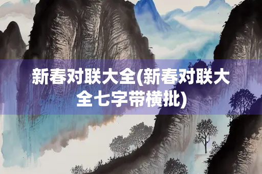 新春对联大全(新春对联大全七字带横批) 新春对联大全(新春对联大全七字带横批)