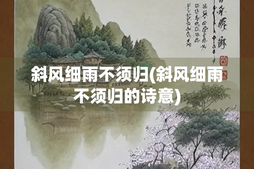 斜风细雨不须归(斜风细雨不须归的诗意)
