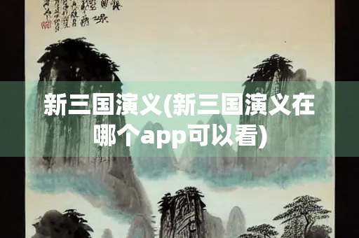 新三国演义(新三国演义在哪个app可以看) 新三国演义(新三国演义在哪个app可以看)