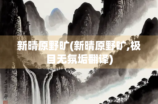 新晴原野旷(新晴原野旷,极目无氛垢翻译)