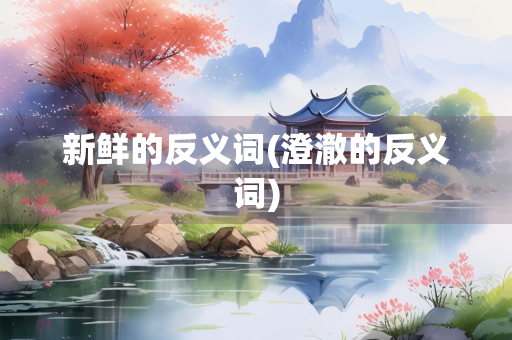 新鲜的反义词(澄澈的反义词) 新鲜的反义词(澄澈的反义词)