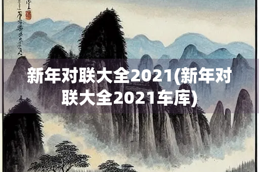 新年对联大全2021(新年对联大全2021车库)