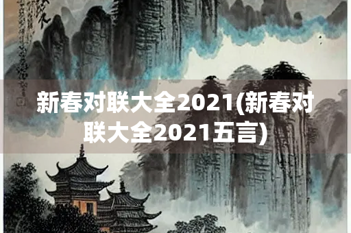 新春对联大全2021(新春对联大全2021五言) 新春对联大全2021(新春对联大全2021五言)