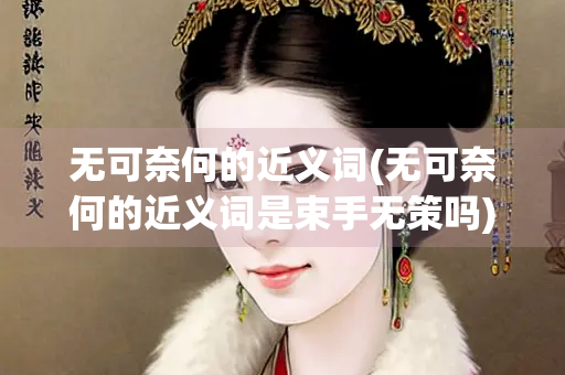 无可奈何的近义词(无可奈何的近义词是束手无策吗)
