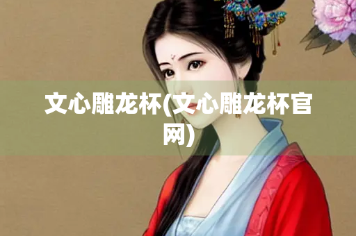 文心雕龙杯(文心雕龙杯官网)