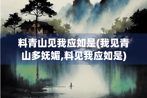 料青山见我应如是(我见青山多妩媚,料见我应如是) 料青山见我应如是(我见青山多妩媚,料见我应如是)