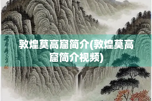 敦煌莫高窟简介(敦煌莫高窟简介视频)