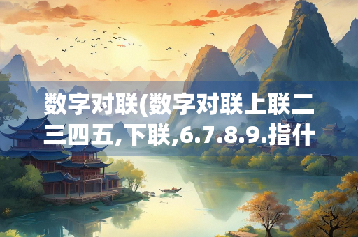 数字对联(数字对联上联二三四五,下联,6.7.8.9.指什么生肖)