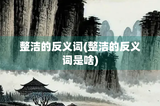 整洁的反义词(整洁的反义词是啥) 整洁的反义词(整洁的反义词是啥)