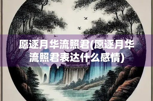 愿逐月华流照君(愿逐月华流照君表达什么感情) 愿逐月华流照君(愿逐月华流照君表达什么感情)