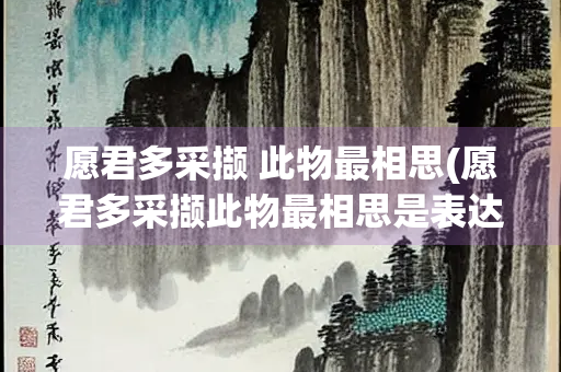愿君多采撷 此物最相思(愿君多采撷此物最相思是表达的什么情感)