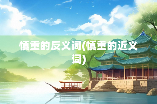 慎重的反义词(慎重的近义词) 慎重的反义词(慎重的近义词)