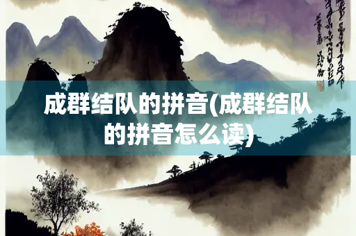 成群结队的拼音(成群结队的拼音怎么读)