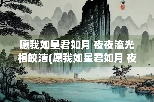 愿我如星君如月 夜夜流光相皎洁(愿我如星君如月 夜夜流光相皎洁全诗)