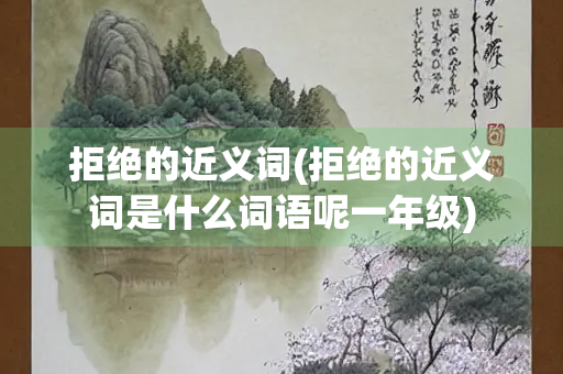 拒绝的近义词(拒绝的近义词是什么词语呢一年级)