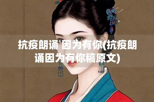 抗疫朗诵 因为有你(抗疫朗诵因为有你稿原文) 抗疫朗诵 因为有你(抗疫朗诵因为有你稿原文)