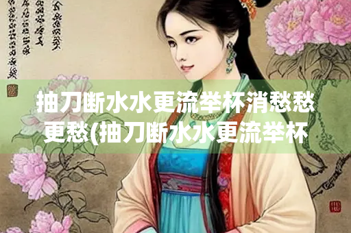 抽刀断水水更流举杯消愁愁更愁(抽刀断水水更流举杯消愁愁更愁修辞)